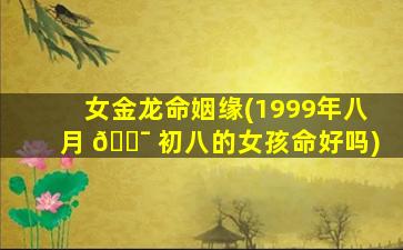 女金龙命姻缘(1999年八月 🐯 初八的女孩命好吗)